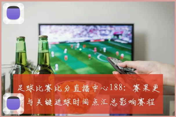 足球比赛比分直播中心188：赛果更新与关键进球时间点汇总影响赛程排位