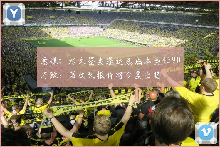 意媒：尤文签奥蓬达总成本为4590万欧，若收到报价将今夏出售