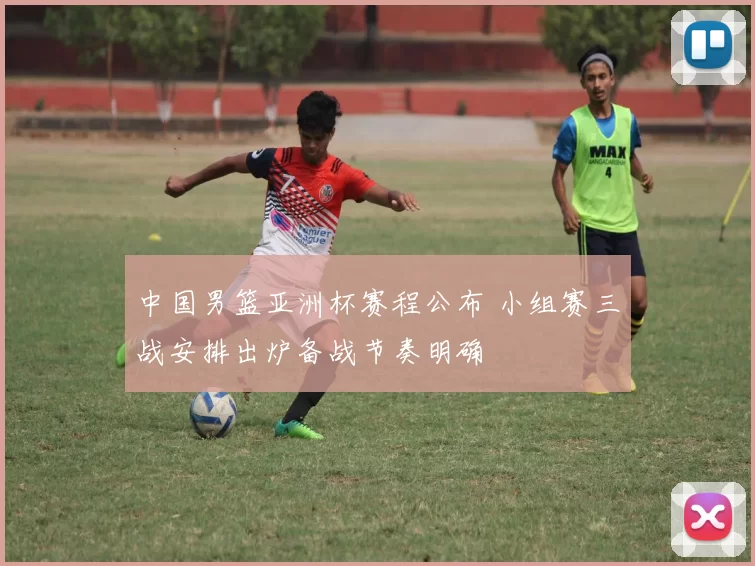 中国男篮亚洲杯赛程公布 小组赛三战安排出炉备战节奏明确