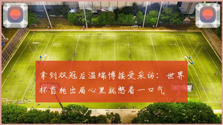 拿到双冠后温瑞博接受采访：世界杯首轮出局心里就憋着一口气