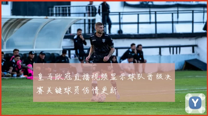 皇马欧冠直播视频显示球队晋级决赛关键球员伤情更新