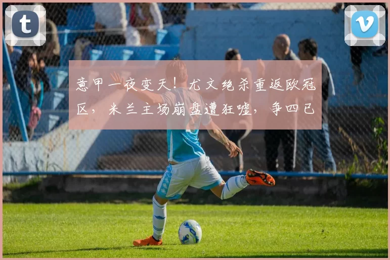 意甲一夜变天！尤文绝杀重返欧冠区，米兰主场崩盘遭狂嘘，争四已经乱套了_比赛_国米_那不勒斯