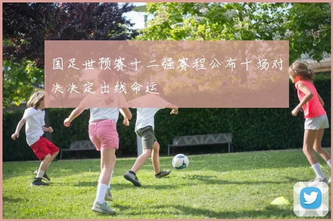 国足世预赛十二强赛程公布十场对决决定出线命运