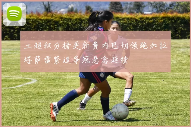 土超积分榜更新费内巴切领跑加拉塔萨雷紧追争冠悬念延续