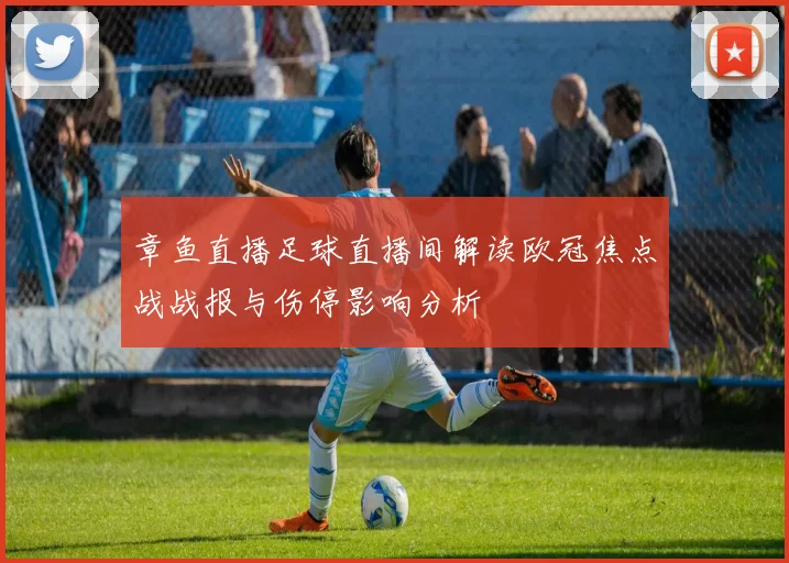 章鱼直播足球直播间解读欧冠焦点战战报与伤停影响分析