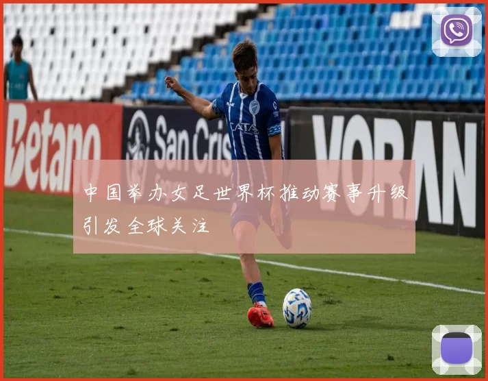中国举办女足世界杯推动赛事升级引发全球关注