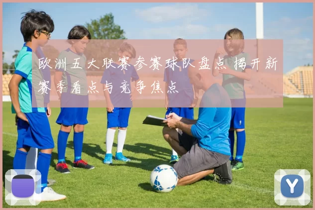 欧洲五大联赛参赛球队盘点 揭开新赛季看点与竞争焦点