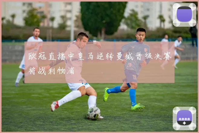 欧冠直播中皇马逆转曼城晋级决赛将战利物浦