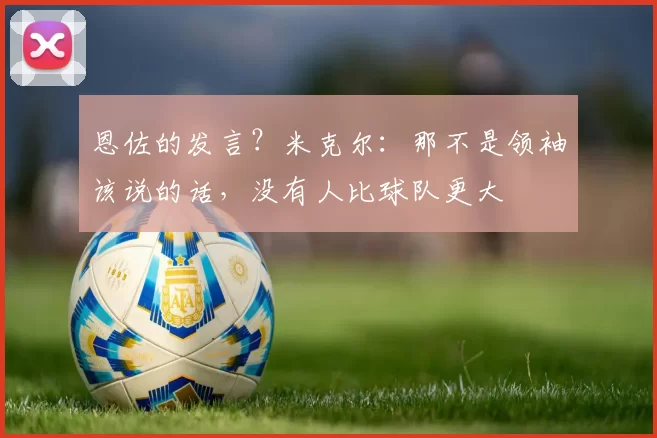 恩佐的发言？米克尔：那不是领袖该说的话，没有人比球队更大