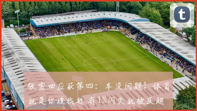 张雪回应获第四：车没问题！体育就是你追我赶 有1%闪失就被反超
