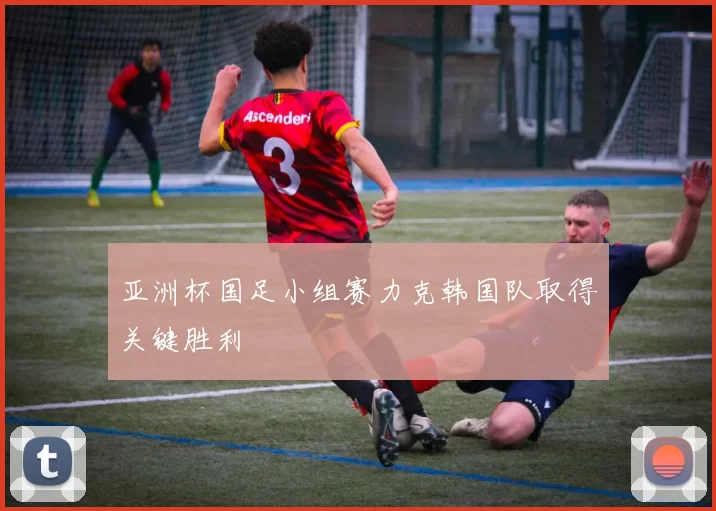 亚洲杯国足小组赛力克韩国队取得关键胜利