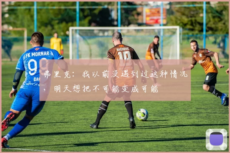 弗里克：我以前没遇到过这种情况，明天想把不可能变成可能