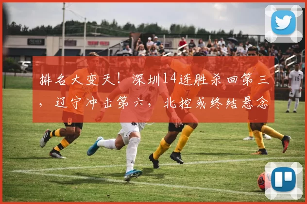 排名大变天！深圳14连胜杀回第三，辽宁冲击第六，北控或终结悬念