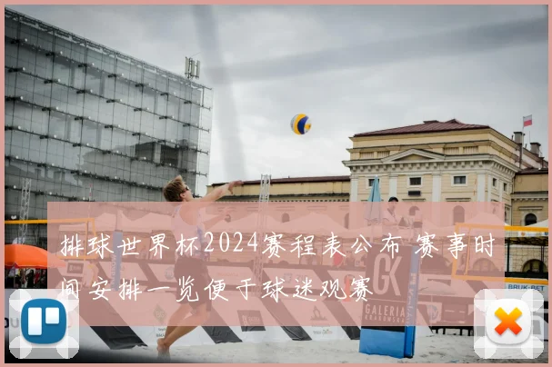 排球世界杯2024赛程表公布 赛事时间安排一览便于球迷观赛