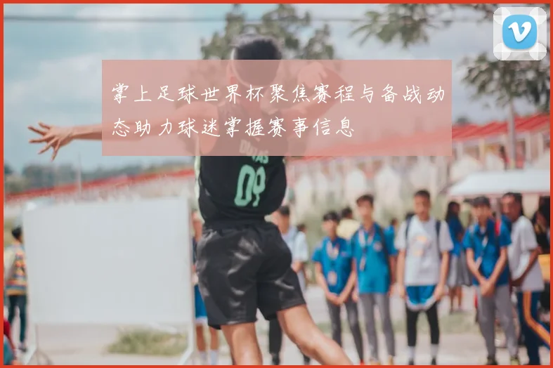 掌上足球世界杯聚焦赛程与备战动态助力球迷掌握赛事信息