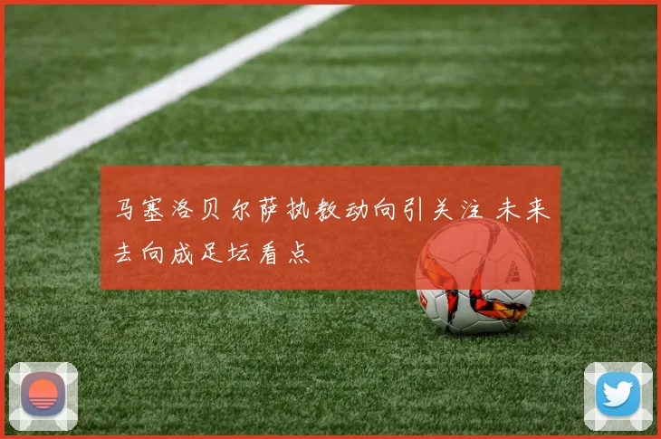 马塞洛贝尔萨执教动向引关注 未来去向成足坛看点