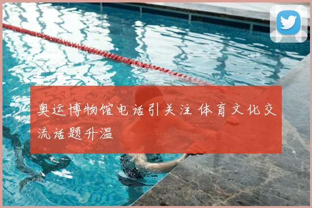 奥运博物馆电话引关注 体育文化交流话题升温