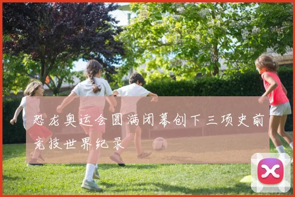 恐龙奥运会圆满闭幕创下三项史前竞技世界纪录