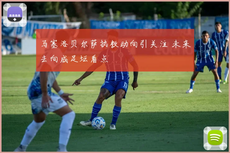 马塞洛贝尔萨执教动向引关注 未来去向成足坛看点