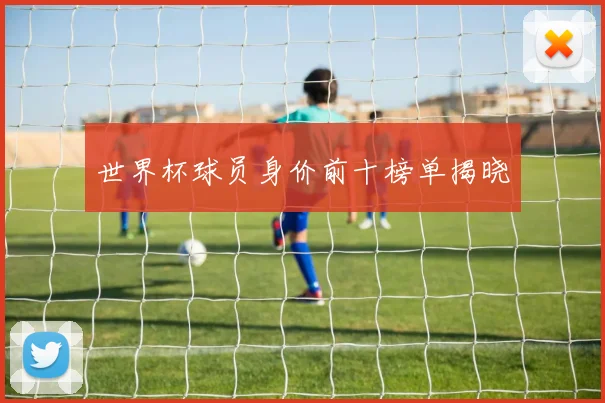 世界杯球员身价前十榜单揭晓