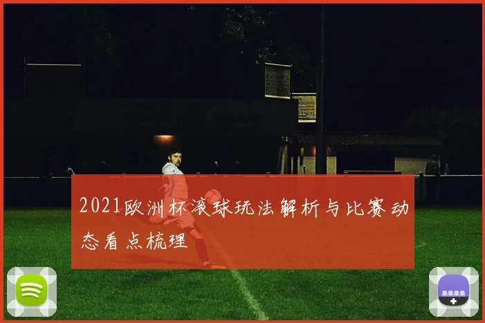 2021欧洲杯滚球玩法解析与比赛动态看点梳理