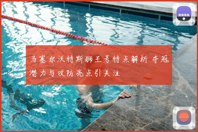 马塞尔沃特斯狮王号特点解析 夺冠潜力与攻防亮点引关注