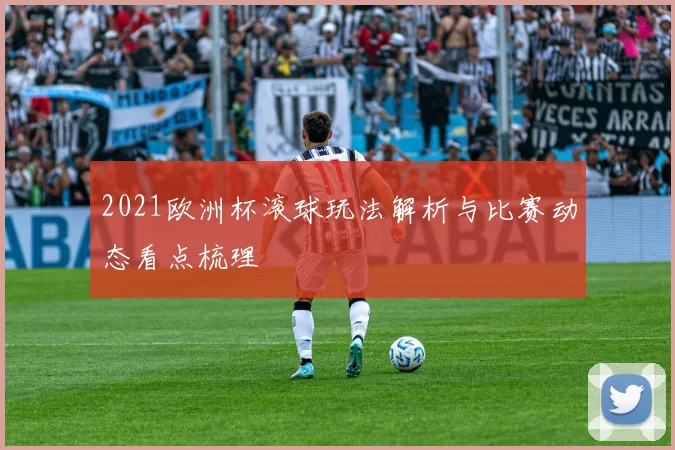 2021欧洲杯滚球玩法解析与比赛动态看点梳理