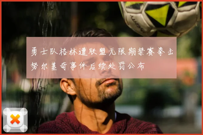勇士队格林遭联盟无限期禁赛拳击努尔基奇事件后续处罚公布